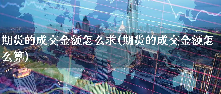 期货的成交金额怎么求(期货的成交金额怎么算)_财金百科_第1张_青花期货直播间 期货的成交金额怎么求(期货的成交金额怎么算)_https://qh.ynbygsw.com_财金百科_第1张