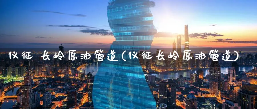 仪征 长岭原油管道(仪征长岭原油管道)_https://qh.ynbygsw.com_财金百科_第1张