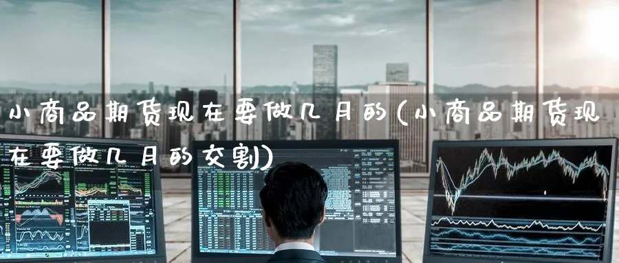 小商品期货现在要做几月的(小商品期货现在要做几月的交割)_期货喊单_第1张_青花期货直播间 小商品期货现在要做几月的(小商品期货现在要做几月的交割)_https://qh.ynbygsw.com_期货喊单_第1张