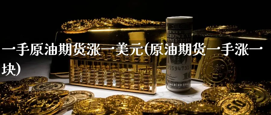 一手原油期货涨一美元(原油期货一手涨一块)_期货喊单_第1张_青花期货直播间 一手原油期货涨一美元(原油期货一手涨一块)_https://qh.ynbygsw.com_期货喊单_第1张
