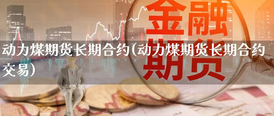 动力煤期货长期合约(动力煤期货长期合约交易)_财金知识_第1张_青花期货直播间 动力煤期货长期合约(动力煤期货长期合约交易)_https://qh.ynbygsw.com_财金知识_第1张