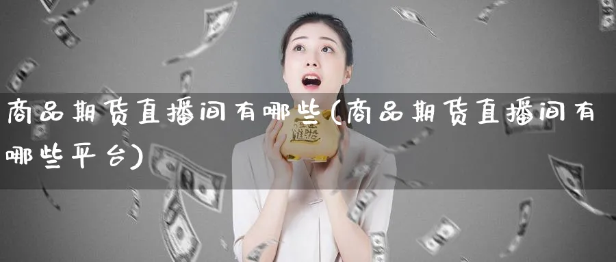 商品期货直播间有哪些(商品期货直播间有哪些平台)_期货直播_第1张_青花期货直播间 商品期货直播间有哪些(商品期货直播间有哪些平台)_https://qh.ynbygsw.com_期货直播_第1张