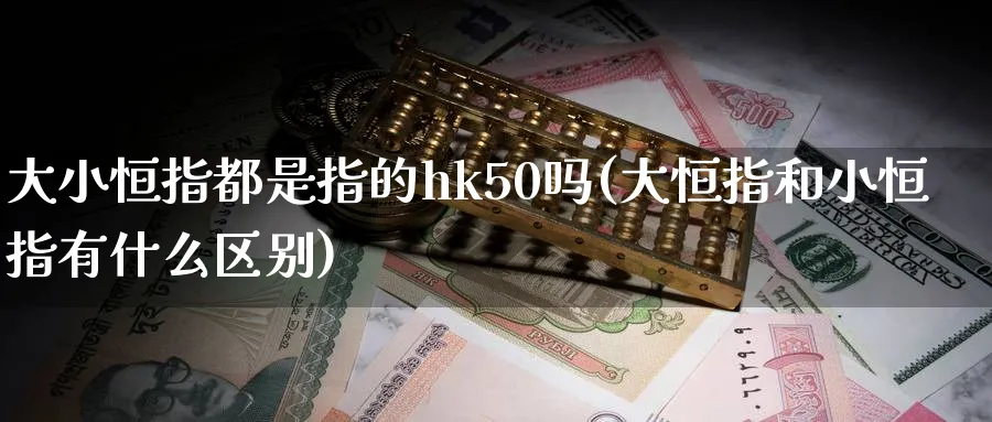 大小恒指都是指的hk50吗(大恒指和小恒指有什么区别)_期货直播_第1张_青花期货直播间 大小恒指都是指的hk50吗(大恒指和小恒指有什么区别)_https://qh.ynbygsw.com_期货直播_第1张