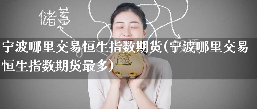 宁波哪里交易恒生指数期货(宁波哪里交易恒生指数期货最多)_https://qh.ynbygsw.com_期货喊单_第1张