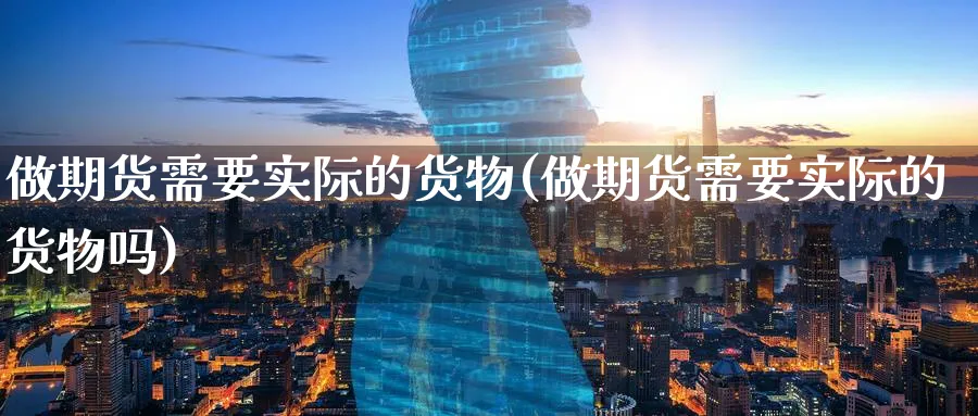 做期货需要实际的货物(做期货需要实际的货物吗)_期货直播_第1张_青花期货直播间 做期货需要实际的货物(做期货需要实际的货物吗)_https://qh.ynbygsw.com_期货直播_第1张