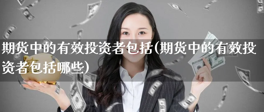期货中的有效投资者包括(期货中的有效投资者包括哪些)_国际期货_第1张_青花期货直播间 期货中的有效投资者包括(期货中的有效投资者包括哪些)_https://qh.ynbygsw.com_国际期货_第1张