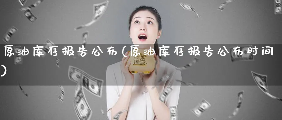 原油库存报告公布(原油库存报告公布时间)_财金百科_第1张_青花期货直播间 原油库存报告公布(原油库存报告公布时间)_https://qh.ynbygsw.com_财金百科_第1张
