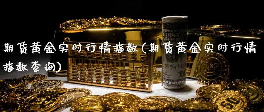 期货黄金实时行情指数(期货黄金实时行情指数查询)_期货直播_第1张_青花期货直播间 期货黄金实时行情指数(期货黄金实时行情指数查询)_https://qh.ynbygsw.com_期货直播_第1张