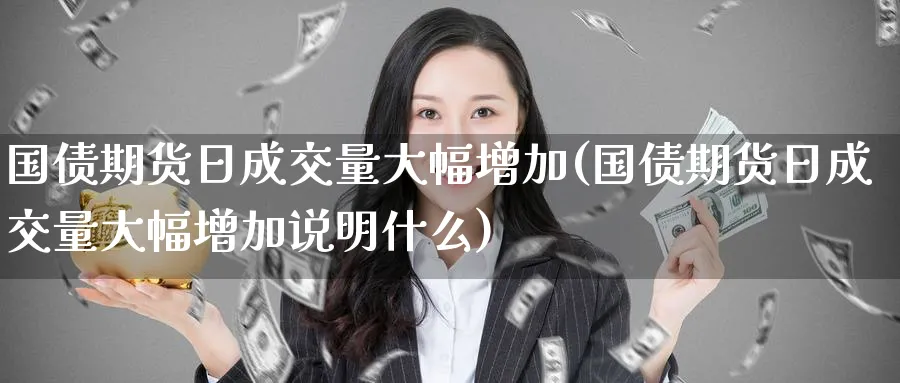 国债期货日成交量大幅增加(国债期货日成交量大幅增加说明什么)_财金知识_第1张_青花期货直播间 国债期货日成交量大幅增加(国债期货日成交量大幅增加说明什么)_https://qh.ynbygsw.com_财金知识_第1张