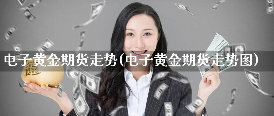 电子黄金期货走势(电子黄金期货走势图)_国际期货_第1张_青花期货直播间 电子黄金期货走势(电子黄金期货走势图)_https://qh.ynbygsw.com_国际期货_第1张