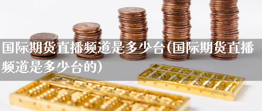 国际期货直播频道是多少台(国际期货直播频道是多少台的)_https://qh.ynbygsw.com_国际期货_第1张