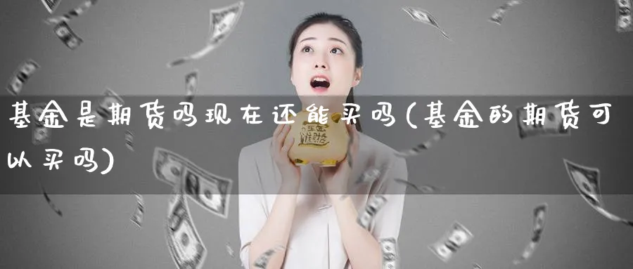 基金是期货吗现在还能买吗(基金的期货可以买吗)_国际期货_第1张_青花期货直播间 基金是期货吗现在还能买吗(基金的期货可以买吗)_https://qh.ynbygsw.com_国际期货_第1张