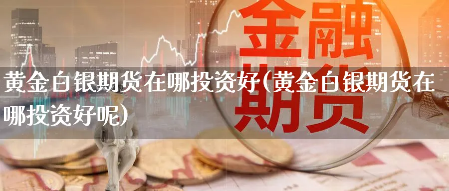 黄金白银期货在哪投资好(黄金白银期货在哪投资好呢)_财金知识_第1张_青花期货直播间 黄金白银期货在哪投资好(黄金白银期货在哪投资好呢)_https://qh.ynbygsw.com_财金知识_第1张