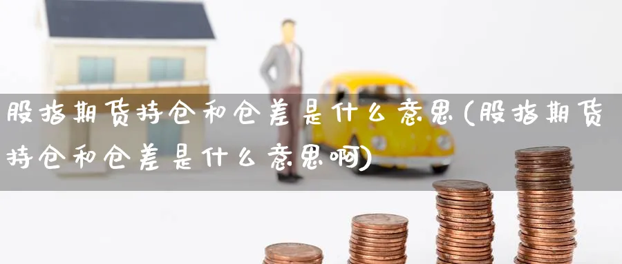 股指期货持仓和仓差是什么意思(股指期货持仓和仓差是什么意思啊)_财金知识_第1张_青花期货直播间 股指期货持仓和仓差是什么意思(股指期货持仓和仓差是什么意思啊)_https://qh.ynbygsw.com_财金知识_第1张