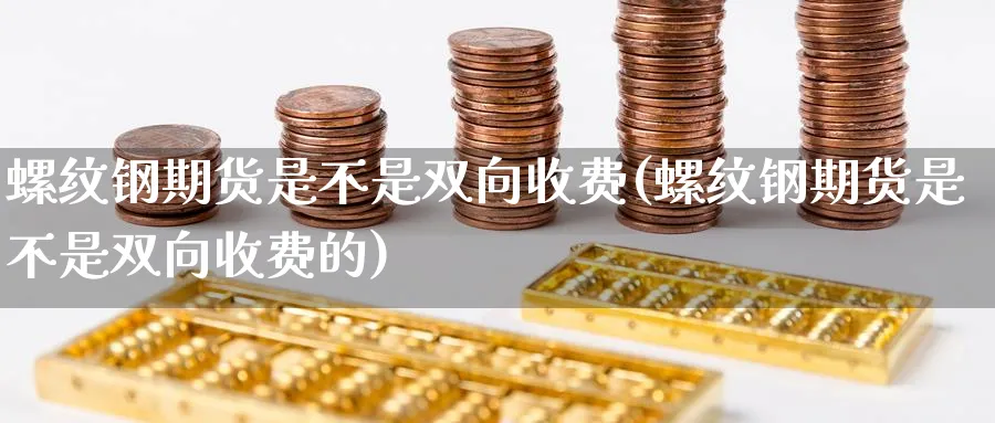 螺纹钢期货是不是双向收费(螺纹钢期货是不是双向收费的)_财金百科_第1张_青花期货直播间 螺纹钢期货是不是双向收费(螺纹钢期货是不是双向收费的)_https://qh.ynbygsw.com_财金百科_第1张