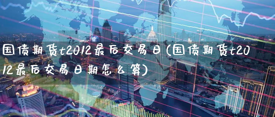 国债期货t2012最后交易日(国债期货t2012最后交易日期怎么算)_财金百科_第1张_青花期货直播间 国债期货t2012最后交易日(国债期货t2012最后交易日期怎么算)_https://qh.ynbygsw.com_财金百科_第1张