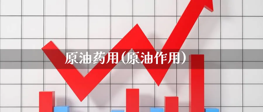 原油药用(原油作用)_https://qh.ynbygsw.com_国际期货_第1张