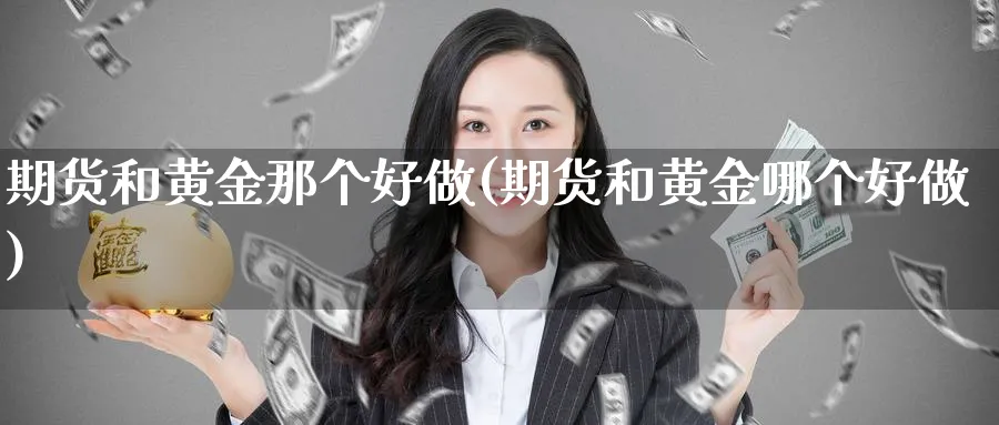 期货和黄金那个好做(期货和黄金哪个好做)_财金知识_第1张_青花期货直播间 期货和黄金那个好做(期货和黄金哪个好做)_https://qh.ynbygsw.com_财金知识_第1张