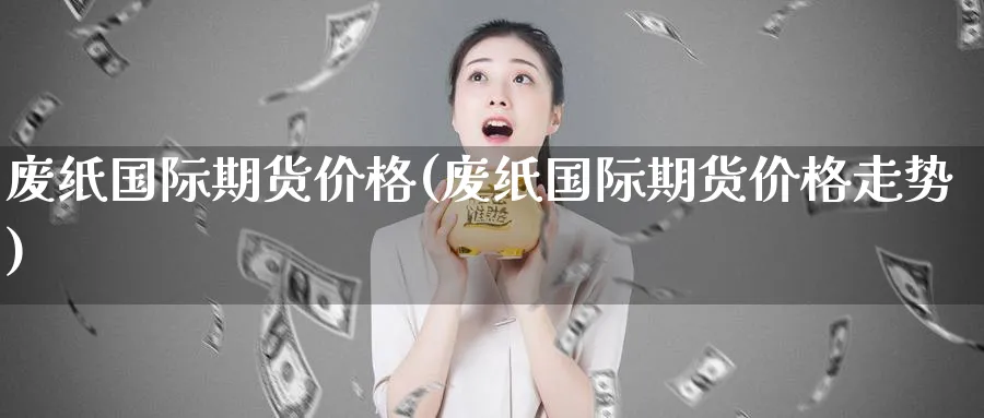 废纸国际期货价格(废纸国际期货价格走势)_期货交易_第1张_青花期货直播间 废纸国际期货价格(废纸国际期货价格走势)_https://qh.ynbygsw.com_期货交易_第1张
