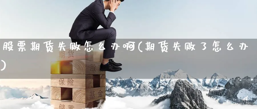 股票期货失败怎么办啊(期货失败了怎么办)_国际期货_第1张_青花期货直播间 股票期货失败怎么办啊(期货失败了怎么办)_https://qh.ynbygsw.com_国际期货_第1张