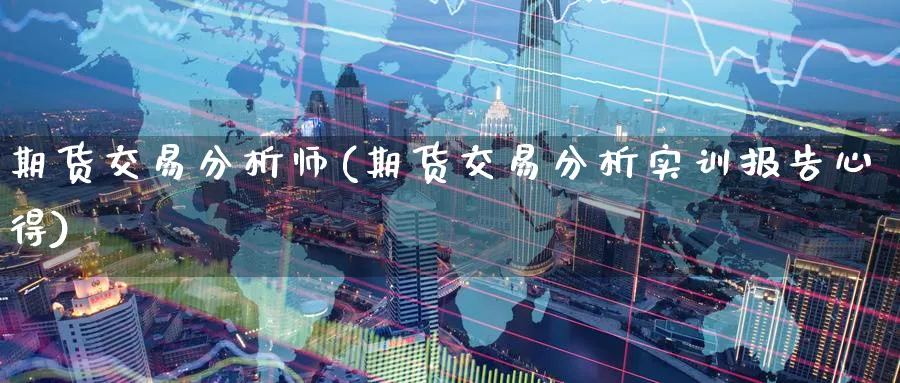 期货交易分析师(期货交易分析实训报告心得)_期货直播_第1张_青花期货直播间 期货交易分析师(期货交易分析实训报告心得)_https://qh.ynbygsw.com_期货直播_第1张