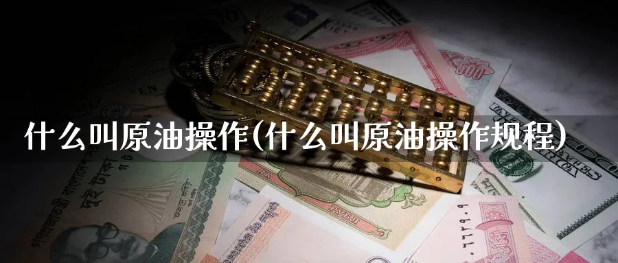 什么叫原油操作(什么叫原油操作规程)_财金百科_第1张_青花期货直播间 什么叫原油操作(什么叫原油操作规程)_https://qh.ynbygsw.com_财金百科_第1张