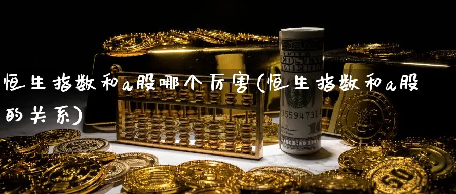 恒生指数和a股哪个厉害(恒生指数和a股的关系)_期货直播_第1张_青花期货直播间 恒生指数和a股哪个厉害(恒生指数和a股的关系)_https://qh.ynbygsw.com_期货直播_第1张
