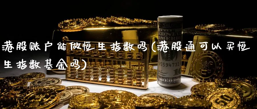 港股账户能做恒生指数吗(港股通可以买恒生指数基金吗)_国际期货_第1张_青花期货直播间 港股账户能做恒生指数吗(港股通可以买恒生指数基金吗)_https://qh.ynbygsw.com_国际期货_第1张