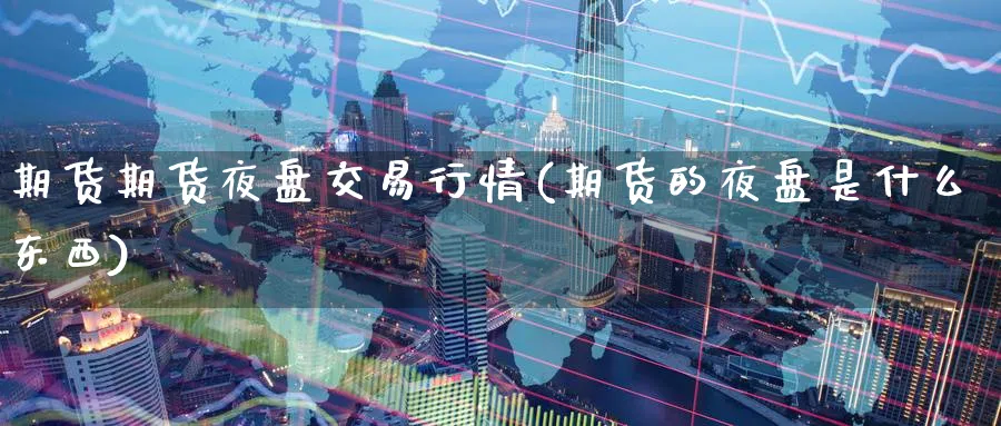 期货期货夜盘交易行情(期货的夜盘是什么东西)_期货交易_第1张_青花期货直播间 期货期货夜盘交易行情(期货的夜盘是什么东西)_https://qh.ynbygsw.com_期货交易_第1张