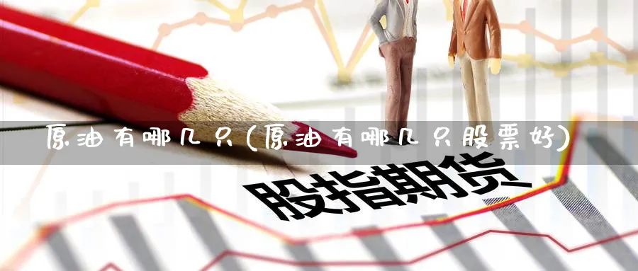 原油有哪几只(原油有哪几只股票好)_期货直播_第1张_青花期货直播间 原油有哪几只(原油有哪几只股票好)_https://qh.ynbygsw.com_期货直播_第1张