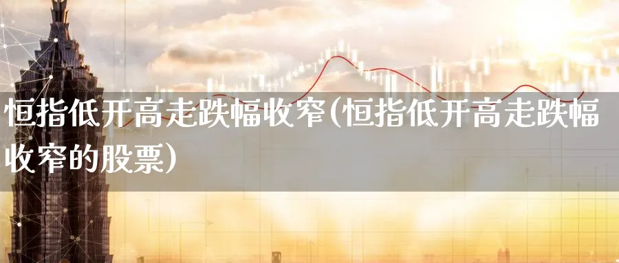 恒指低开高走跌幅收窄(恒指低开高走跌幅收窄的股票)_期货交易_第1张_青花期货直播间 恒指低开高走跌幅收窄(恒指低开高走跌幅收窄的股票)_https://qh.ynbygsw.com_期货交易_第1张