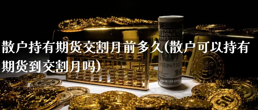 散户持有期货交割月前多久(散户可以持有期货到交割月吗)_财金知识_第1张_青花期货直播间 散户持有期货交割月前多久(散户可以持有期货到交割月吗)_https://qh.ynbygsw.com_财金知识_第1张