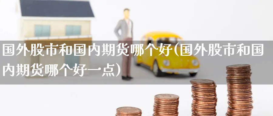国外股市和国内期货哪个好(国外股市和国内期货哪个好一点)_国际期货_第1张_青花期货直播间 国外股市和国内期货哪个好(国外股市和国内期货哪个好一点)_https://qh.ynbygsw.com_国际期货_第1张