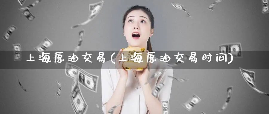 上海原油交易(上海原油交易时间)_财金百科_第1张_青花期货直播间 上海原油交易(上海原油交易时间)_https://qh.ynbygsw.com_财金百科_第1张