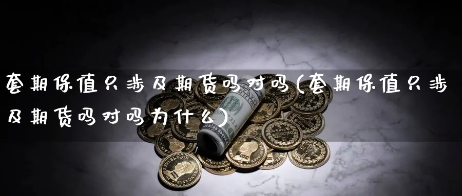 套期保值只涉及期货吗对吗(套期保值只涉及期货吗对吗为什么)_期货喊单_第1张_青花期货直播间 套期保值只涉及期货吗对吗(套期保值只涉及期货吗对吗为什么)_https://qh.ynbygsw.com_期货喊单_第1张