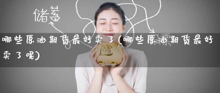 哪些原油期货最好卖了(哪些原油期货最好卖了呢)_期货交易_第1张_青花期货直播间 哪些原油期货最好卖了(哪些原油期货最好卖了呢)_https://qh.ynbygsw.com_期货交易_第1张