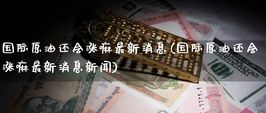 国际原油还会涨嘛最新消息(国际原油还会涨嘛最新消息新闻)_期货直播_第1张_青花期货直播间 国际原油还会涨嘛最新消息(国际原油还会涨嘛最新消息新闻)_https://qh.ynbygsw.com_期货直播_第1张