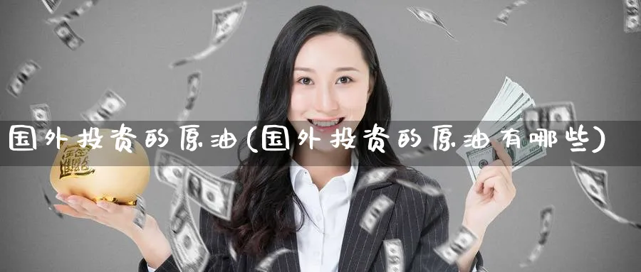 国外投资的原油(国外投资的原油有哪些)_https://qh.ynbygsw.com_期货直播_第1张