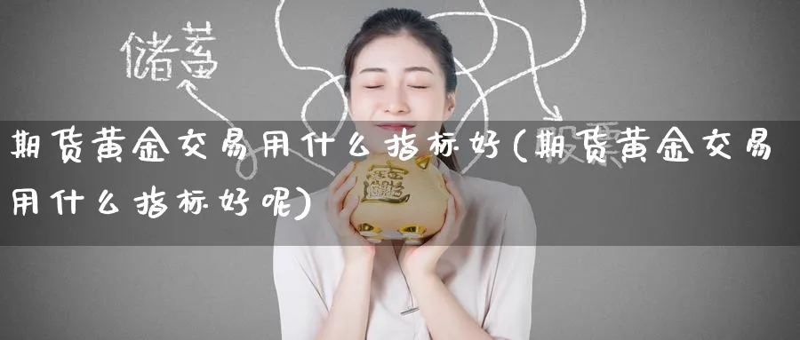 期货黄金交易用什么指标好(期货黄金交易用什么指标好呢)_期货喊单_第1张_青花期货直播间 期货黄金交易用什么指标好(期货黄金交易用什么指标好呢)_https://qh.ynbygsw.com_期货喊单_第1张