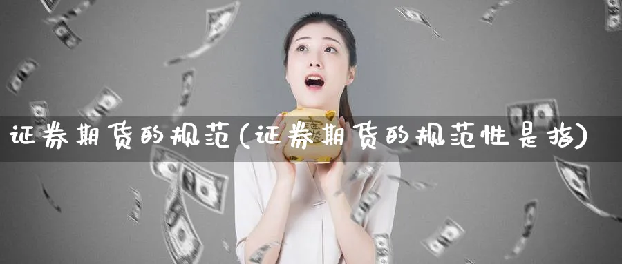 证券期货的规范(证券期货的规范性是指)_国际期货_第1张_青花期货直播间 证券期货的规范(证券期货的规范性是指)_https://qh.ynbygsw.com_国际期货_第1张