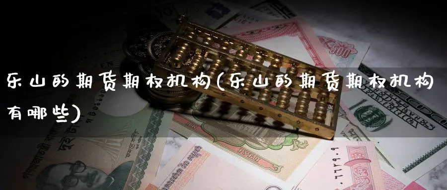 乐山的期货期权机构(乐山的期货期权机构有哪些)_期货直播_第1张_青花期货直播间 乐山的期货期权机构(乐山的期货期权机构有哪些)_https://qh.ynbygsw.com_期货直播_第1张