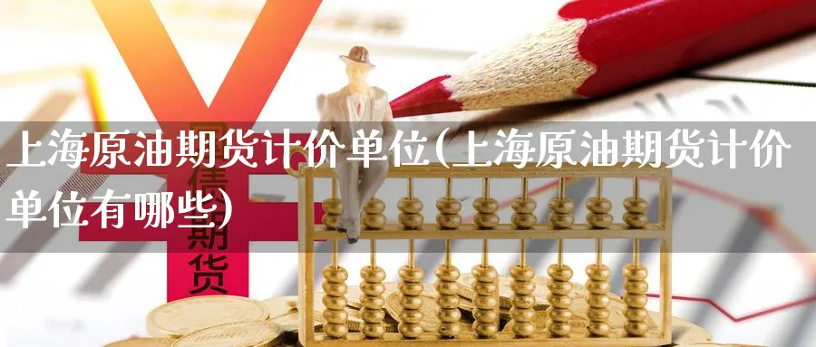 上海原油期货计价单位(上海原油期货计价单位有哪些)_国际期货_第1张_青花期货直播间 上海原油期货计价单位(上海原油期货计价单位有哪些)_https://qh.ynbygsw.com_国际期货_第1张