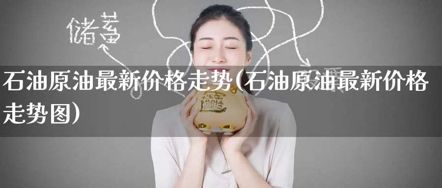 石油原油最新价格走势(石油原油最新价格走势图)_财金知识_第1张_青花期货直播间 石油原油最新价格走势(石油原油最新价格走势图)_https://qh.ynbygsw.com_财金知识_第1张
