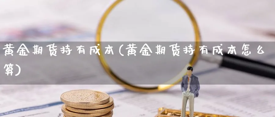 黄金期货持有成本(黄金期货持有成本怎么算)_财金知识_第1张_青花期货直播间 黄金期货持有成本(黄金期货持有成本怎么算)_https://qh.ynbygsw.com_财金知识_第1张