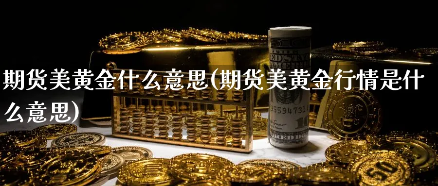 期货美黄金什么意思(期货美黄金行情是什么意思)_国际期货_第1张_青花期货直播间 期货美黄金什么意思(期货美黄金行情是什么意思)_https://qh.ynbygsw.com_国际期货_第1张
