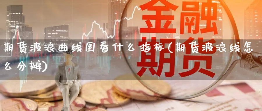 期货波浪曲线图看什么指标(期货波浪线怎么分辨)_期货直播_第1张_青花期货直播间 期货波浪曲线图看什么指标(期货波浪线怎么分辨)_https://qh.ynbygsw.com_期货直播_第1张
