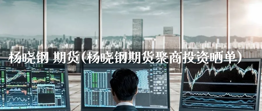 杨晓钢 期货(杨晓钢期货聚商投资晒单)_国际期货_第1张_青花期货直播间 杨晓钢 期货(杨晓钢期货聚商投资晒单)_https://qh.ynbygsw.com_国际期货_第1张