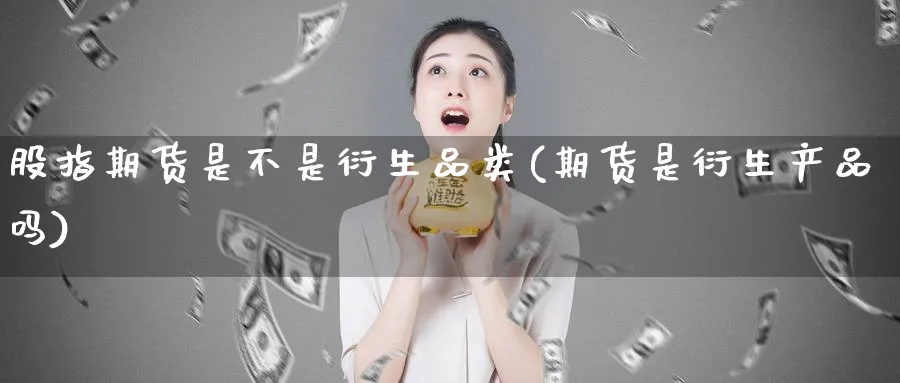 股指期货是不是衍生品类(期货是衍生产品吗)_期货交易_第1张_青花期货直播间 股指期货是不是衍生品类(期货是衍生产品吗)_https://qh.ynbygsw.com_期货交易_第1张