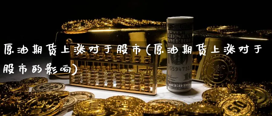 原油期货上涨对于股市(原油期货上涨对于股市的影响)_期货直播_第1张_青花期货直播间 原油期货上涨对于股市(原油期货上涨对于股市的影响)_https://qh.ynbygsw.com_期货直播_第1张