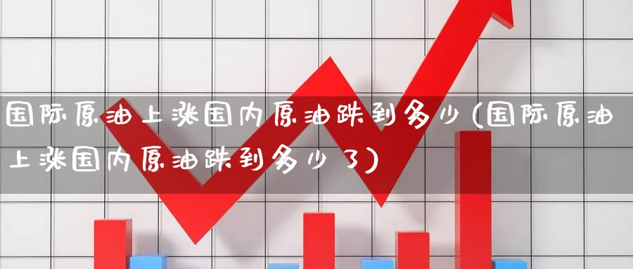 国际原油上涨国内原油跌到多少(国际原油上涨国内原油跌到多少了)_期货喊单_第1张_青花期货直播间 国际原油上涨国内原油跌到多少(国际原油上涨国内原油跌到多少了)_https://qh.ynbygsw.com_期货喊单_第1张